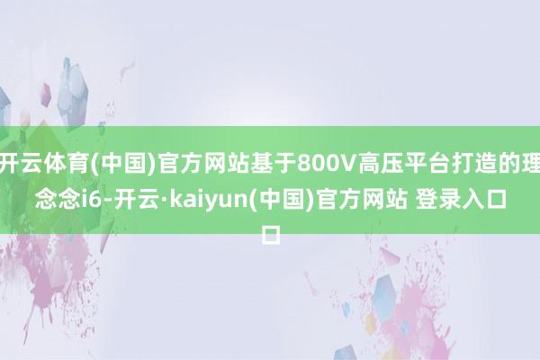 开云体育(中国)官方网站基于800V高压平台打造的理念念i6-开云·kaiyun(中国)官方网站 登录入口