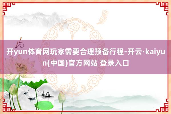 开yun体育网玩家需要合理预备行程-开云·kaiyun(中国)官方网站 登录入口
