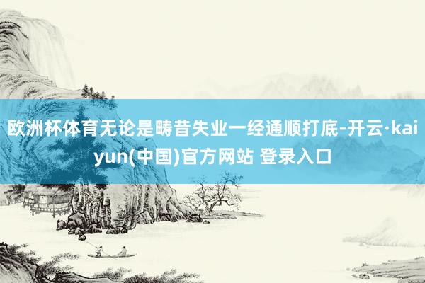 欧洲杯体育无论是畴昔失业一经通顺打底-开云·kaiyun(中国)官方网站 登录入口