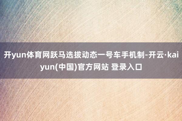 开yun体育网跃马选拔动态一号车手机制-开云·kaiyun(中国)官方网站 登录入口