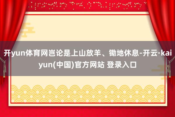 开yun体育网岂论是上山放羊、锄地休息-开云·kaiyun(中国)官方网站 登录入口