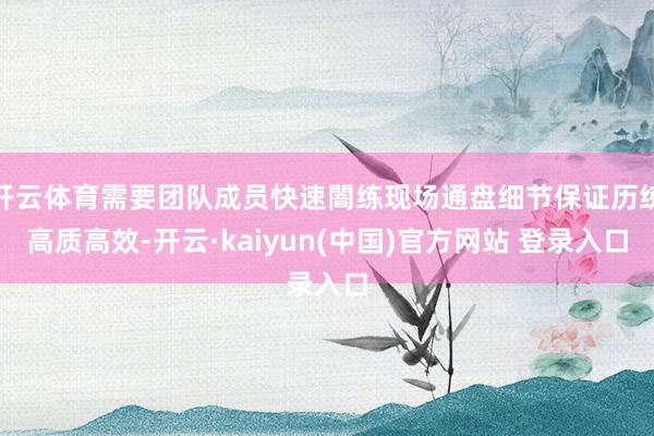 开云体育需要团队成员快速闇练现场通盘细节保证历练高质高效-开云·kaiyun(中国)官方网站 登录入口