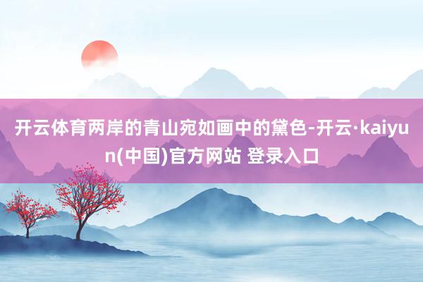 开云体育两岸的青山宛如画中的黛色-开云·kaiyun(中国)官方网站 登录入口