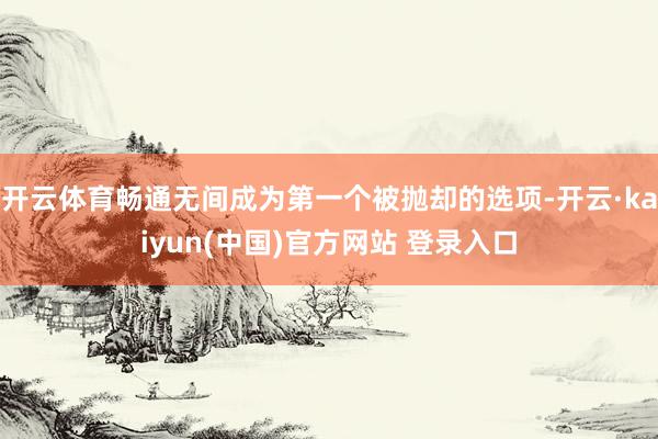 开云体育畅通无间成为第一个被抛却的选项-开云·kaiyun(中国)官方网站 登录入口