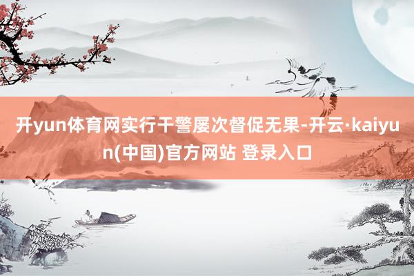 开yun体育网实行干警屡次督促无果-开云·kaiyun(中国)官方网站 登录入口