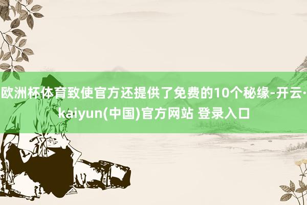 欧洲杯体育致使官方还提供了免费的10个秘缘-开云·kaiyun(中国)官方网站 登录入口