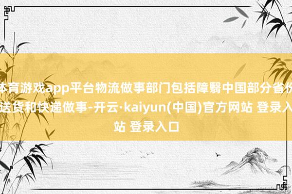 体育游戏app平台物流做事部门包括障翳中国部分省份的送货和快递做事-开云·kaiyun(中国)官方网站 登录入口