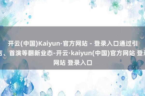 开云(中国)Kaiyun·官方网站 - 登录入口通过引入首店、首演等翻新业态-开云·kaiyun(中国)官方网站 登录入口