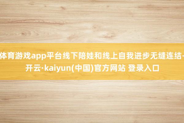 体育游戏app平台线下陪娃和线上自我进步无缝连结-开云·kaiyun(中国)官方网站 登录入口