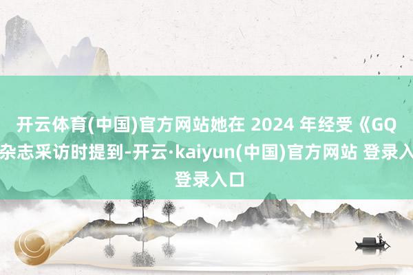 开云体育(中国)官方网站她在 2024 年经受《GQ》杂志采访时提到-开云·kaiyun(中国)官方网站 登录入口