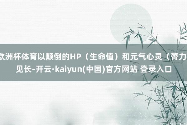 欧洲杯体育以颠倒的HP（生命值）和元气心灵（膂力）见长-开云·kaiyun(中国)官方网站 登录入口
