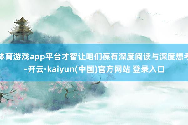 体育游戏app平台才智让咱们葆有深度阅读与深度想考-开云·kaiyun(中国)官方网站 登录入口
