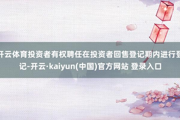 开云体育投资者有权聘任在投资者回售登记期内进行登记-开云·kaiyun(中国)官方网站 登录入口