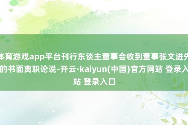 体育游戏app平台刊行东谈主董事会收到董事张文进先生的书面离职论说-开云·kaiyun(中国)官方网站 登录入口