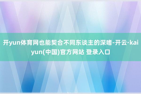 开yun体育网也能契合不同东谈主的深嗜-开云·kaiyun(中国)官方网站 登录入口