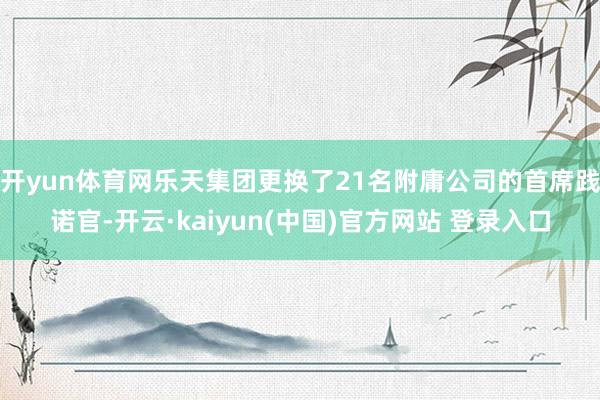 开yun体育网乐天集团更换了21名附庸公司的首席践诺官-开云·kaiyun(中国)官方网站 登录入口