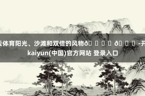 开云体育阳光、沙滩和双倍的风物🏖️💕-开云·kaiyun(中国)官方网站 登录入口