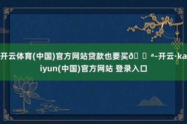 开云体育(中国)官方网站贷款也要买💪-开云·kaiyun(中国)官方网站 登录入口