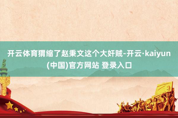 开云体育猬缩了赵秉文这个大奸贼-开云·kaiyun(中国)官方网站 登录入口