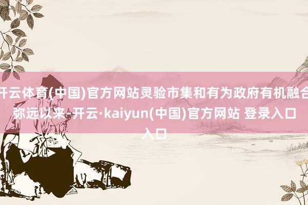 开云体育(中国)官方网站灵验市集和有为政府有机融合弥远以来-开云·kaiyun(中国)官方网站 登录入口