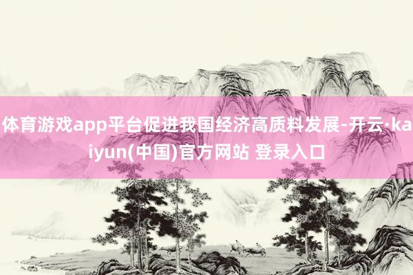 体育游戏app平台促进我国经济高质料发展-开云·kaiyun(中国)官方网站 登录入口