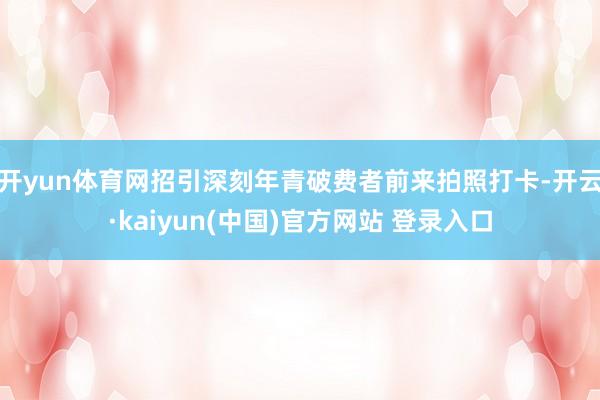 开yun体育网招引深刻年青破费者前来拍照打卡-开云·kaiyun(中国)官方网站 登录入口