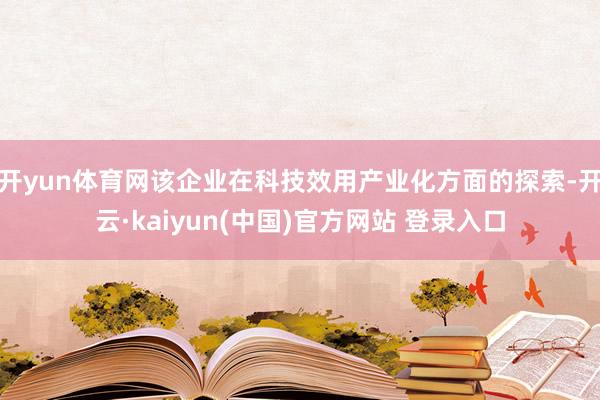 开yun体育网该企业在科技效用产业化方面的探索-开云·kaiyun(中国)官方网站 登录入口