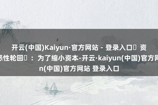 开云(中国)Kaiyun·官方网站 - 登录入口‌资本与品性的恶性轮回‌：为了缩小资本-开云·kaiyun(中国)官方网站 登录入口