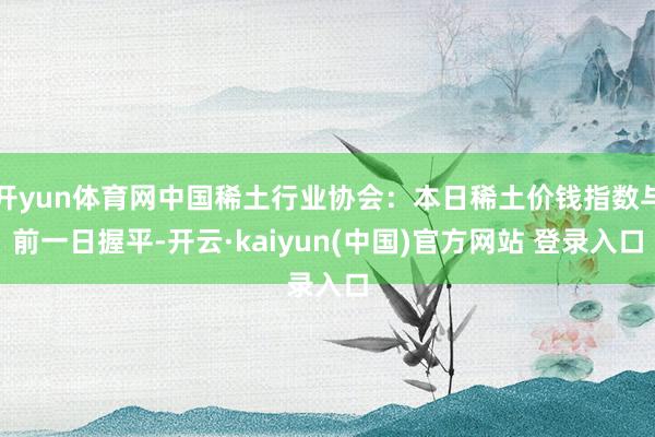 开yun体育网中国稀土行业协会：本日稀土价钱指数与前一日握平-开云·kaiyun(中国)官方网站 登录入口