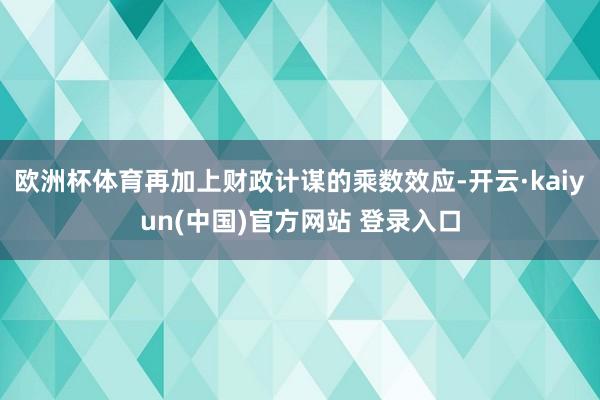 欧洲杯体育再加上财政计谋的乘数效应-开云·kaiyun(中国)官方网站 登录入口