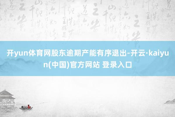 开yun体育网股东逾期产能有序退出-开云·kaiyun(中国)官方网站 登录入口