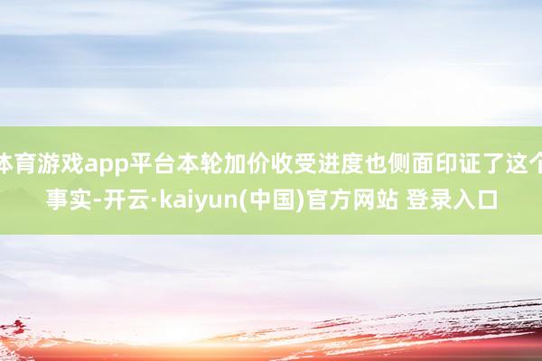 体育游戏app平台本轮加价收受进度也侧面印证了这个事实-开云·kaiyun(中国)官方网站 登录入口