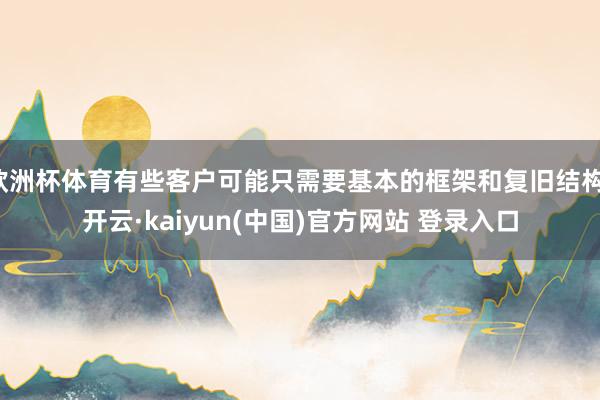 欧洲杯体育有些客户可能只需要基本的框架和复旧结构-开云·kaiyun(中国)官方网站 登录入口