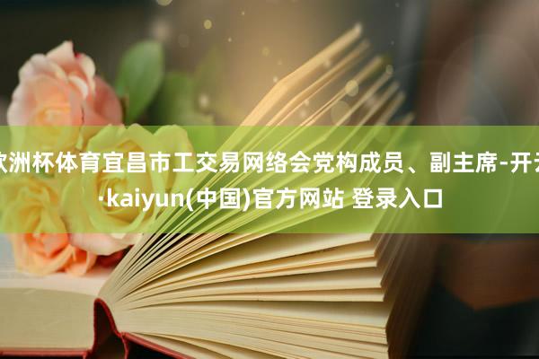 欧洲杯体育宜昌市工交易网络会党构成员、副主席-开云·kaiyun(中国)官方网站 登录入口
