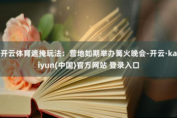 开云体育遮掩玩法：营地如期举办篝火晚会-开云·kaiyun(中国)官方网站 登录入口