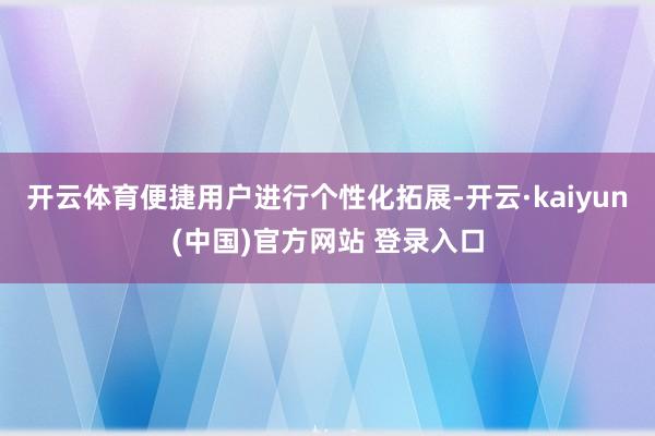 开云体育便捷用户进行个性化拓展-开云·kaiyun(中国)官方网站 登录入口