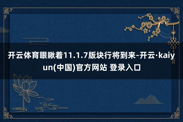 开云体育眼瞅着11.1.7版块行将到来-开云·kaiyun(中国)官方网站 登录入口