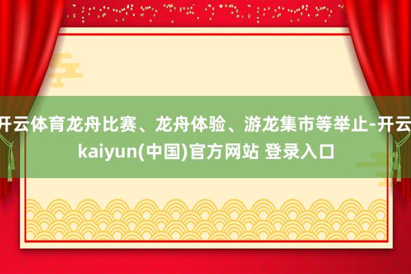 开云体育龙舟比赛、龙舟体验、游龙集市等举止-开云·kaiyun(中国)官方网站 登录入口