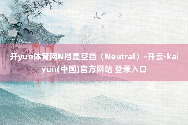 开yun体育网N挡是空挡（Neutral）-开云·kaiyun(中国)官方网站 登录入口