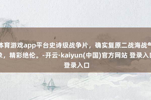 体育游戏app平台史诗级战争片，确实复原二战海战气象，精彩绝伦。-开云·kaiyun(中国)官方网站 登录入口