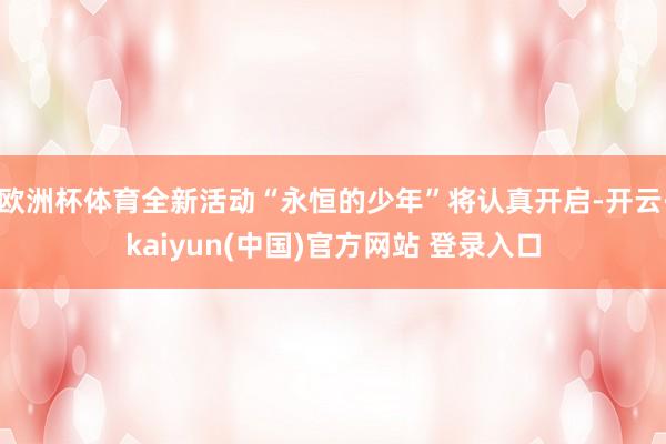 欧洲杯体育全新活动“永恒的少年”将认真开启-开云·kaiyun(中国)官方网站 登录入口