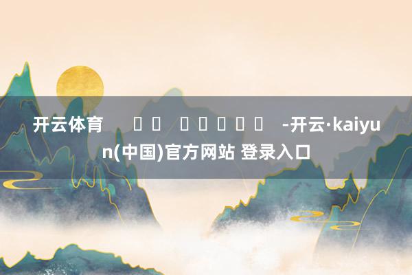 开云体育      		  					  -开云·kaiyun(中国)官方网站 登录入口