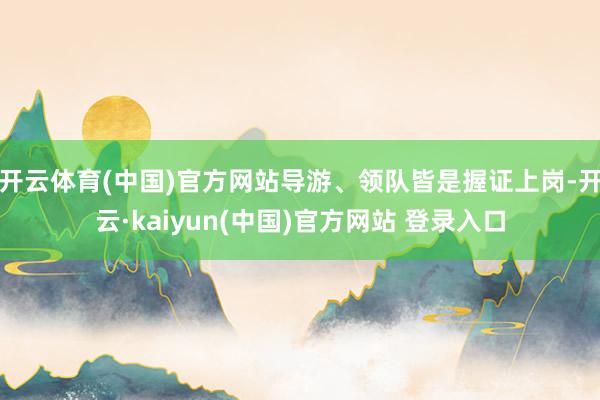开云体育(中国)官方网站导游、领队皆是握证上岗-开云·kaiyun(中国)官方网站 登录入口