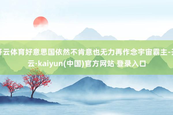 开云体育好意思国依然不肯意也无力再作念宇宙霸主-开云·kaiyun(中国)官方网站 登录入口
