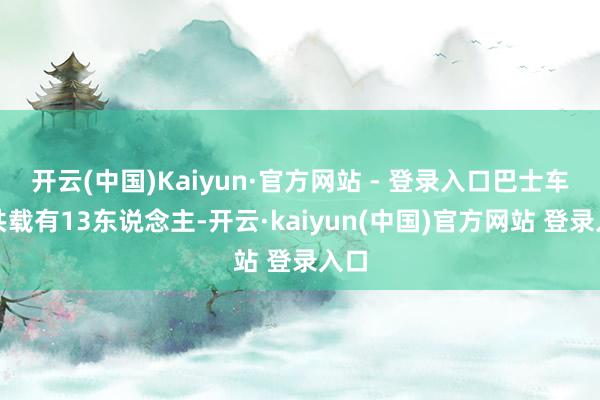 开云(中国)Kaiyun·官方网站 - 登录入口巴士车上共载有13东说念主-开云·kaiyun(中国)官方网站 登录入口