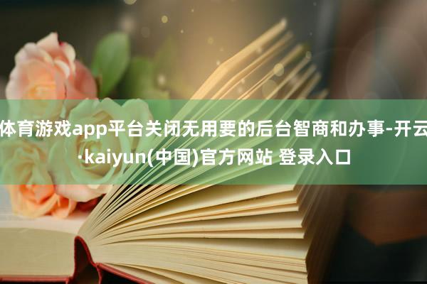 体育游戏app平台关闭无用要的后台智商和办事-开云·kaiyun(中国)官方网站 登录入口