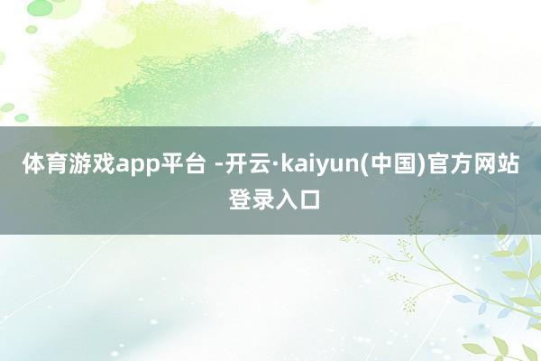 体育游戏app平台 -开云·kaiyun(中国)官方网站 登录入口