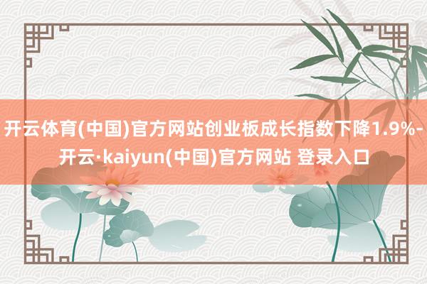 开云体育(中国)官方网站创业板成长指数下降1.9%-开云·kaiyun(中国)官方网站 登录入口
