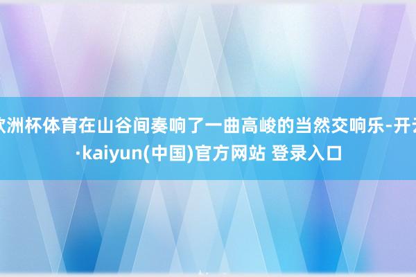 欧洲杯体育在山谷间奏响了一曲高峻的当然交响乐-开云·kaiyun(中国)官方网站 登录入口