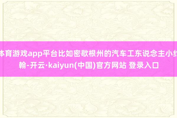体育游戏app平台比如密歇根州的汽车工东说念主小约翰-开云·kaiyun(中国)官方网站 登录入口